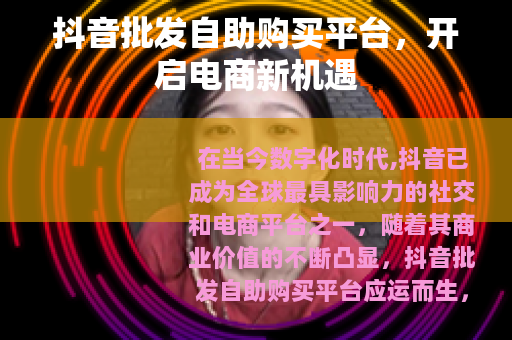 抖音批发自助购买平台，开启电商新机遇