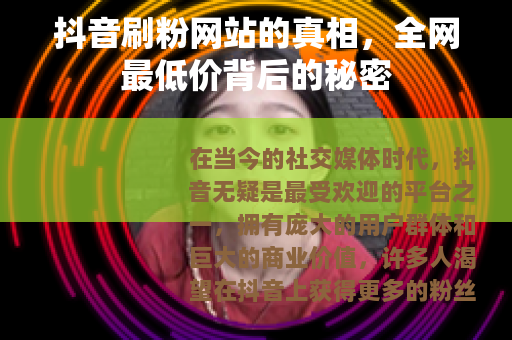 抖音刷粉网站的真相，全网最低价背后的秘密