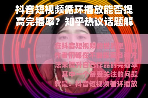 抖音短视频循环播放能否提高完播率？知乎热议话题解析