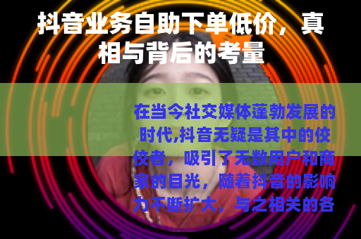 抖音业务自助下单低价，真相与背后的考量