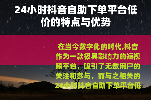 24小时抖音自助下单平台低价的特点与优势