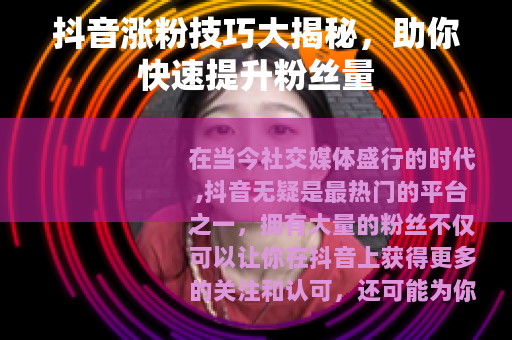 抖音涨粉技巧大揭秘，助你快速提升粉丝量