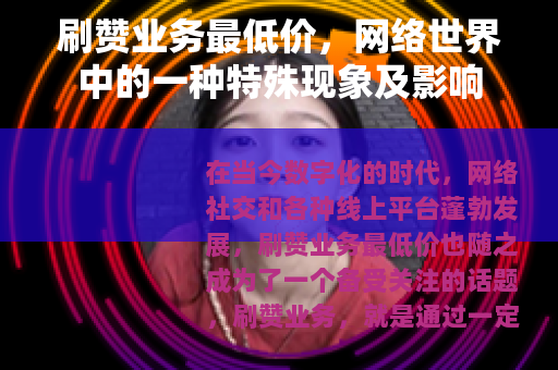 刷赞业务最低价，网络世界中的一种特殊现象及影响