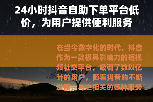 24小时抖音自助下单平台低价，为用户提供便利服务