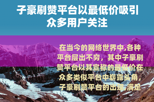 子豪刷赞平台以最低价吸引众多用户关注