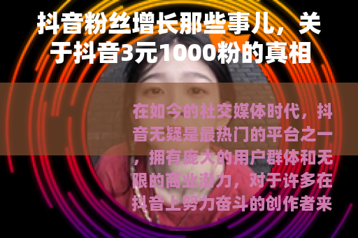 抖音粉丝增长那些事儿，关于抖音3元1000粉的真相