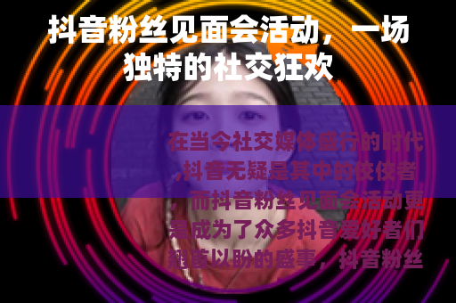 抖音粉丝见面会活动，一场独特的社交狂欢