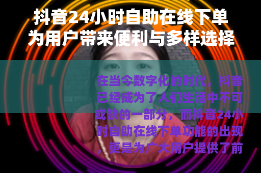 抖音24小时自助在线下单为用户带来便利与多样选择