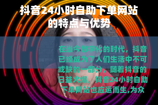 抖音24小时自助下单网站的特点与优势