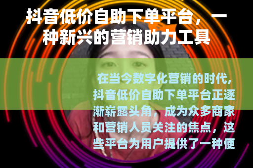 抖音低价自助下单平台，一种新兴的营销助力工具