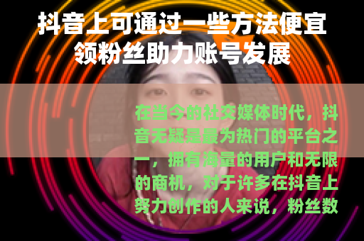 抖音上可通过一些方法便宜领粉丝助力账号发展