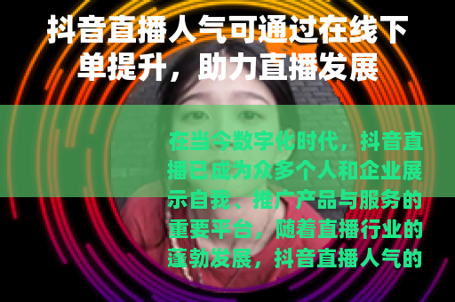 抖音直播人气可通过在线下单提升，助力直播发展
