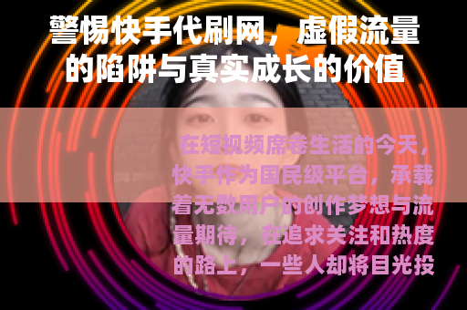警惕快手代刷网，虚假流量的陷阱与真实成长的价值