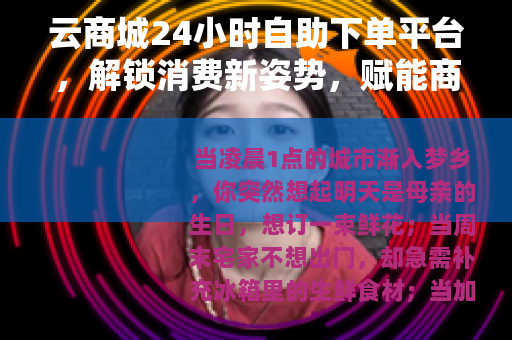 云商城24小时自助下单平台，解锁消费新姿势，赋能商家新增长