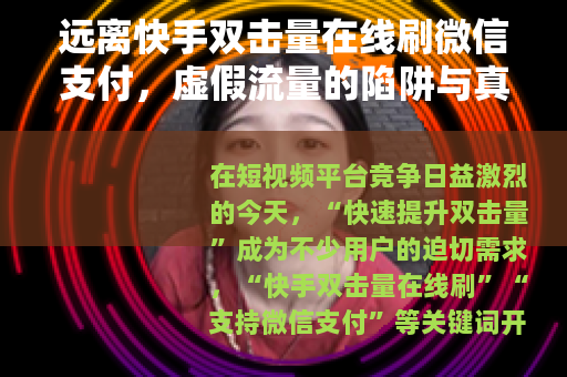 远离快手双击量在线刷微信支付，虚假流量的陷阱与真实成长的路径