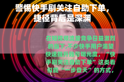 警惕快手刷关注自助下单，捷径背后是深渊