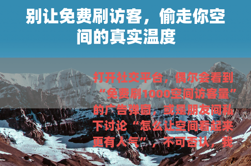 别让免费刷访客，偷走你空间的真实温度