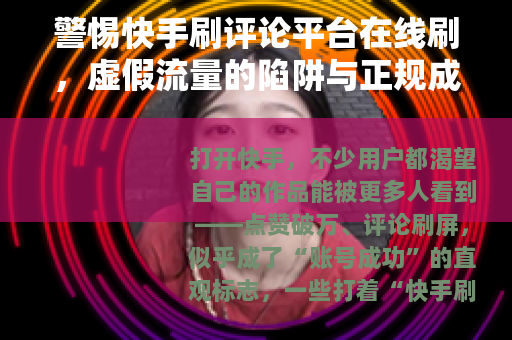 警惕快手刷评论平台在线刷，虚假流量的陷阱与正规成长之路