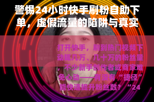 警惕24小时快手刷粉自助下单，虚假流量的陷阱与真实成长的价值