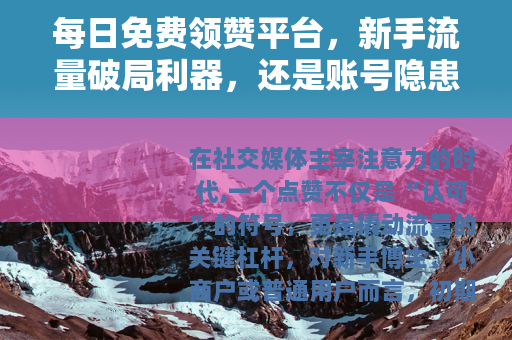 每日免费领赞平台，新手流量破局利器，还是账号隐患？