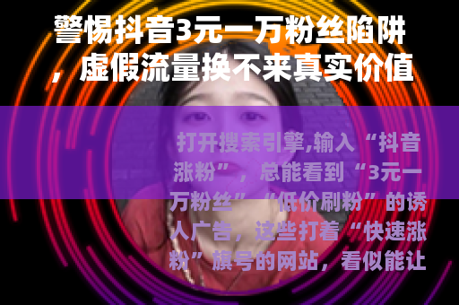 警惕抖音3元一万粉丝陷阱，虚假流量换不来真实价值