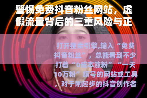 警惕免费抖音粉丝网站，虚假流量背后的三重风险与正确涨粉之道