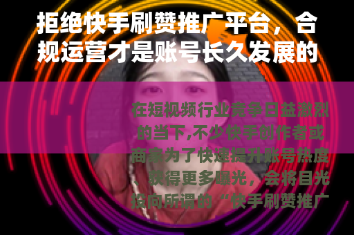 拒绝快手刷赞推广平台，合规运营才是账号长久发展的基石