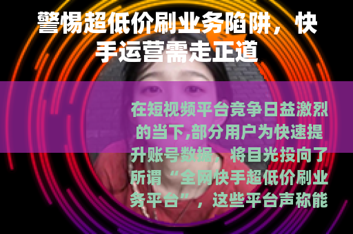 警惕超低价刷业务陷阱，快手运营需走正道
