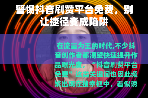 警惕抖音刷赞平台免费，别让捷径变成陷阱