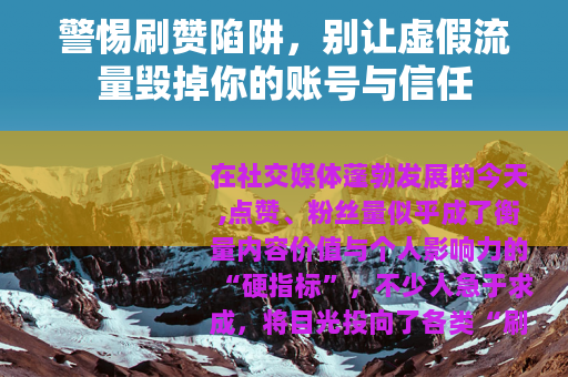 警惕刷赞陷阱，别让虚假流量毁掉你的账号与信任