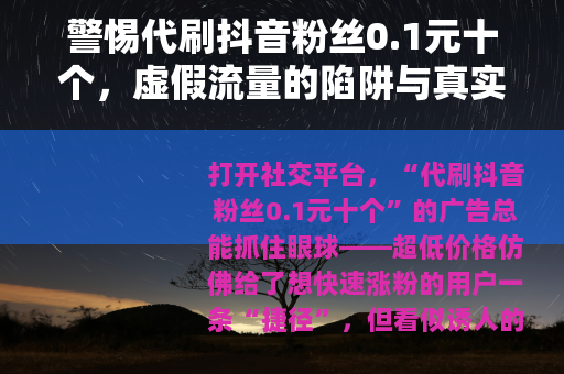 警惕代刷抖音粉丝0.1元十个，虚假流量的陷阱与真实成长的价值