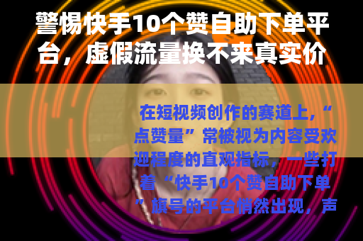 警惕快手10个赞自助下单平台，虚假流量换不来真实价值