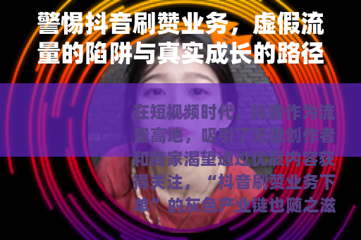 警惕抖音刷赞业务，虚假流量的陷阱与真实成长的路径