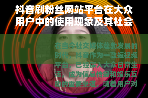抖音刷粉丝网站平台在大众用户中的使用现象及其社会影响分析