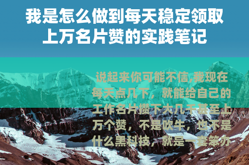 我是怎么做到每天稳定领取上万名片赞的实践笔记