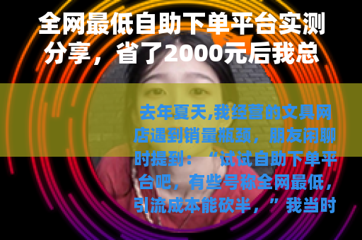 全网最低自助下单平台实测分享，省了2000元后我总结的经验