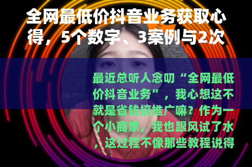 全网最低价抖音业务获取心得，5个数字、3案例与2次踩坑分享