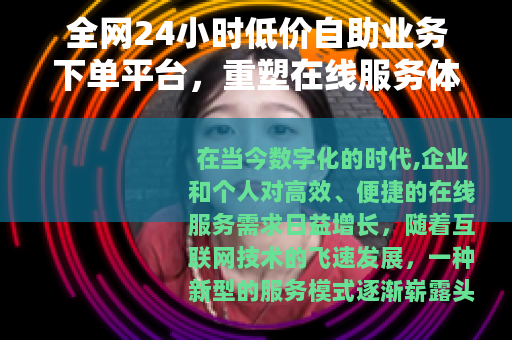 全网24小时低价自助业务下单平台，重塑在线服务体验的智能工具