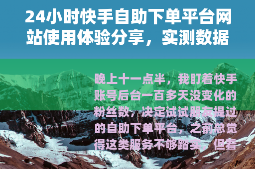 24小时快手自助下单平台网站使用体验分享，实测数据与操作心得