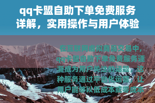 qq卡盟自助下单免费服务详解，实用操作与用户体验分享
