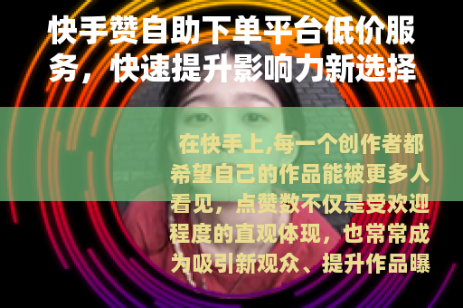 快手赞自助下单平台低价服务，快速提升影响力新选择
