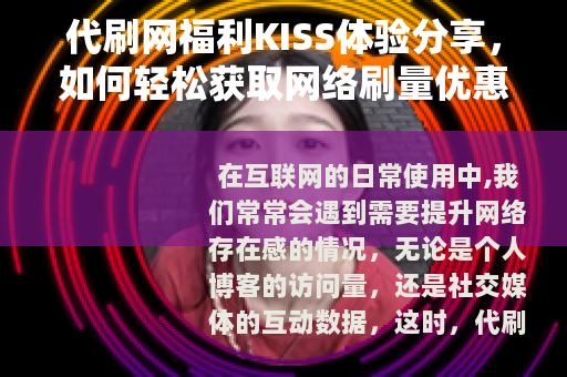 代刷网福利KISS体验分享，如何轻松获取网络刷量优惠与乐趣