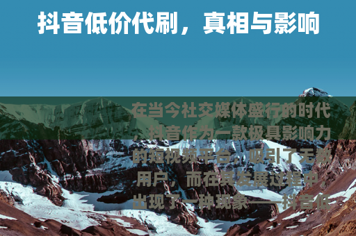 抖音低价代刷，真相与影响