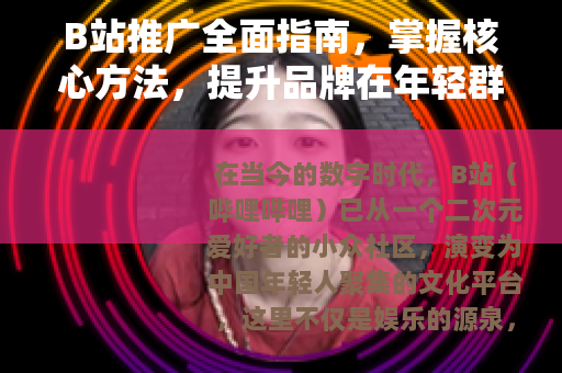B站推广全面指南，掌握核心方法，提升品牌在年轻群体的影响力