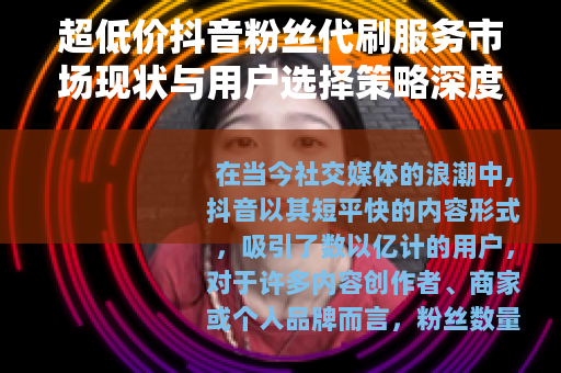 超低价抖音粉丝代刷服务市场现状与用户选择策略深度解析