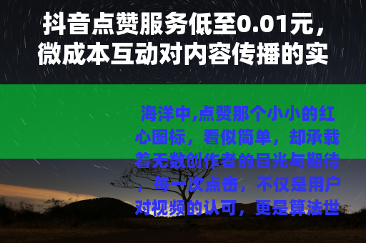 抖音点赞服务低至0.01元，微成本互动对内容传播的实践研究