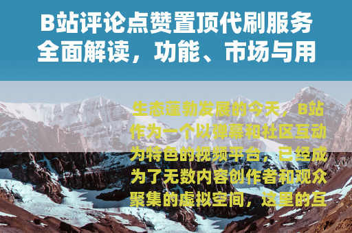 B站评论点赞置顶代刷服务全面解读，功能、市场与用户选择指南