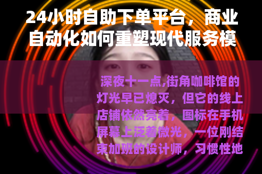 24小时自助下单平台，商业自动化如何重塑现代服务模式