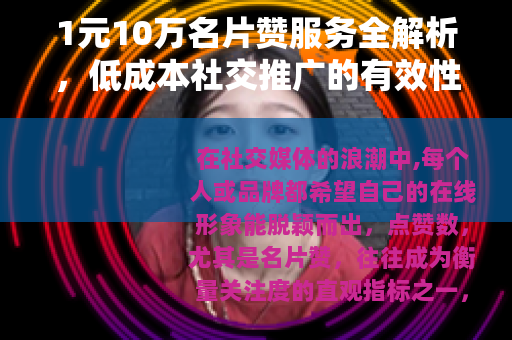 1元10万名片赞服务全解析，低成本社交推广的有效性及实践指南