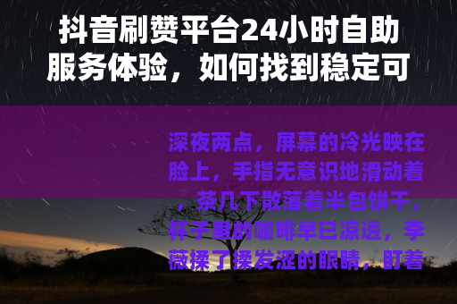 抖音刷赞平台24小时自助服务体验，如何找到稳定可靠的互动支持